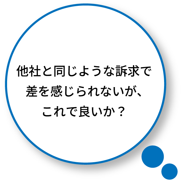 他社と同じような訴求で差を感じられないが、これで良いか？